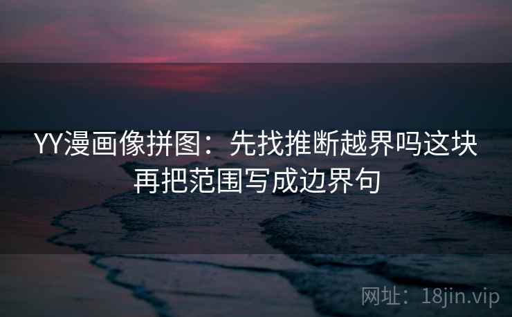 YY漫画像拼图：先找推断越界吗这块再把范围写成边界句