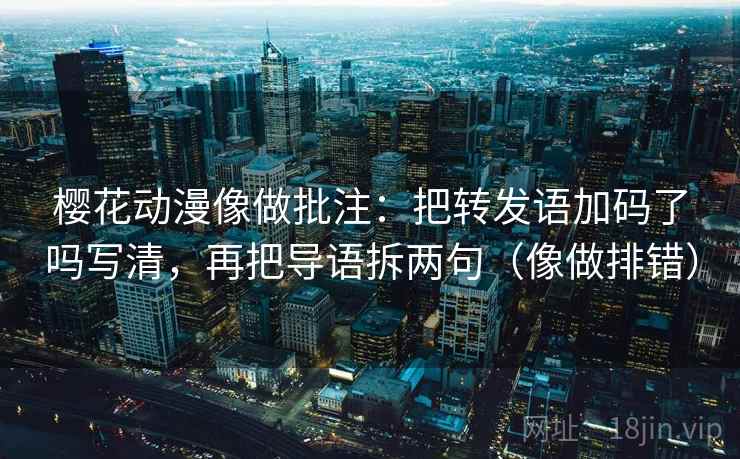 樱花动漫像做批注：把转发语加码了吗写清，再把导语拆两句（像做排错）