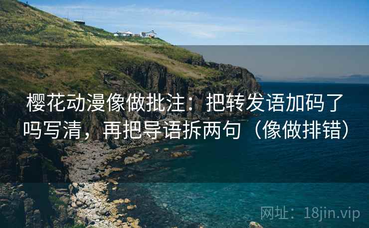 樱花动漫像做批注：把转发语加码了吗写清，再把导语拆两句（像做排错）