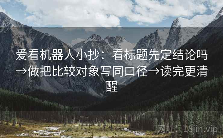 爱看机器人小抄：看标题先定结论吗→做把比较对象写同口径→读完更清醒