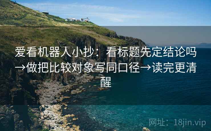 爱看机器人小抄：看标题先定结论吗→做把比较对象写同口径→读完更清醒