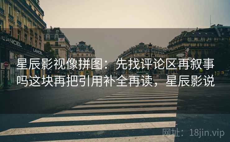 星辰影视像拼图：先找评论区再叙事吗这块再把引用补全再读，星辰影说