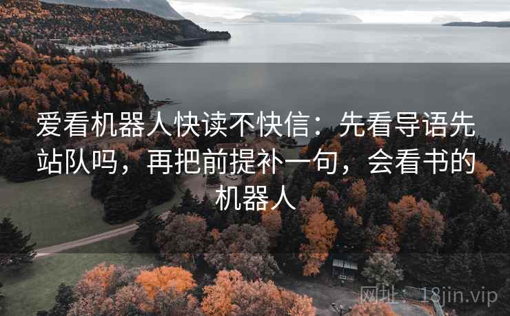 爱看机器人快读不快信:先看导语先站队吗,再把前提补一句,会看书的机器人 爱看机器人快读不快信:先看导语先站队吗,再把前提补一句,会看书的机器人