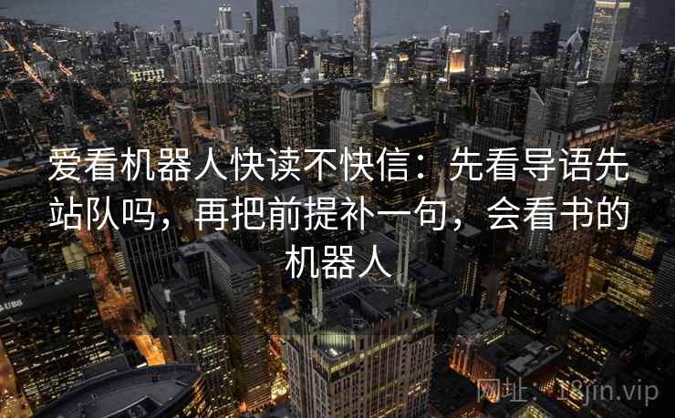 爱看机器人快读不快信:先看导语先站队吗,再把前提补一句,会看书的机器人 爱看机器人快读不快信:先看导语先站队吗,再把前提补一句,会看书的机器人