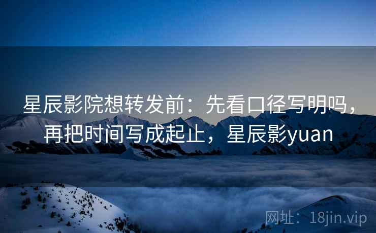 星辰影院想转发前：先看口径写明吗，再把时间写成起止，星辰影yuan