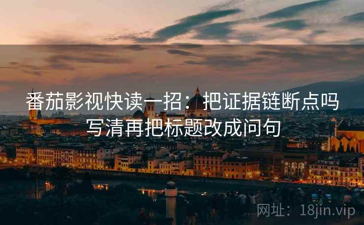 番茄影视快读一招：把证据链断点吗写清再把标题改成问句
