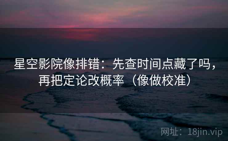 星空影院像排错：先查时间点藏了吗，再把定论改概率（像做校准）