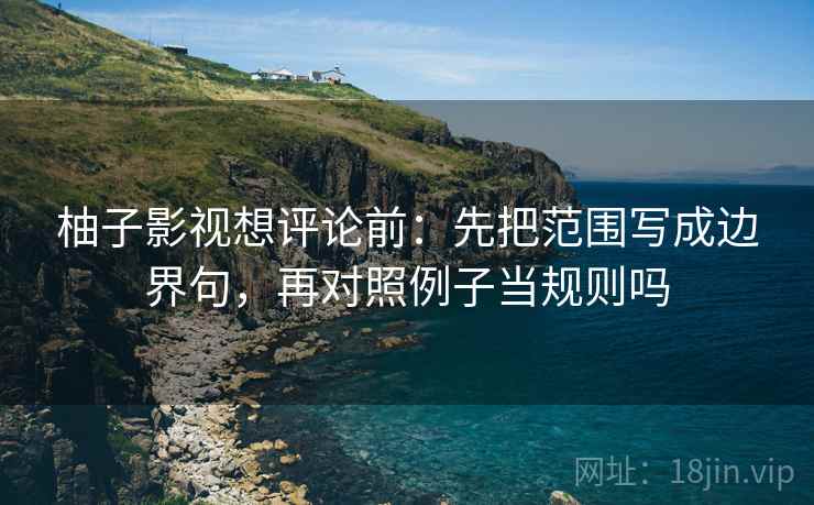 柚子影视想评论前：先把范围写成边界句，再对照例子当规则吗