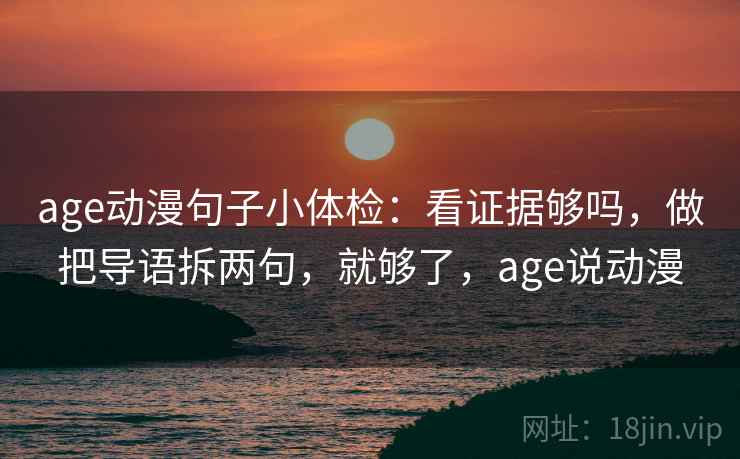 age动漫句子小体检:看证据够吗,做把导语拆两句,就够了,age说动漫 age动漫句子小体检:看证据够吗,做把导语拆两句,就够了,age说动漫