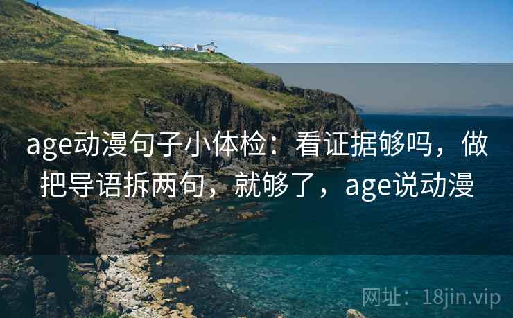 age动漫句子小体检:看证据够吗,做把导语拆两句,就够了,age说动漫 age动漫句子小体检:看证据够吗,做把导语拆两句,就够了,age说动漫