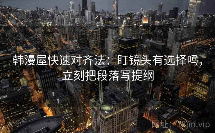 韩漫屋快速对齐法：盯镜头有选择吗，立刻把段落写提纲