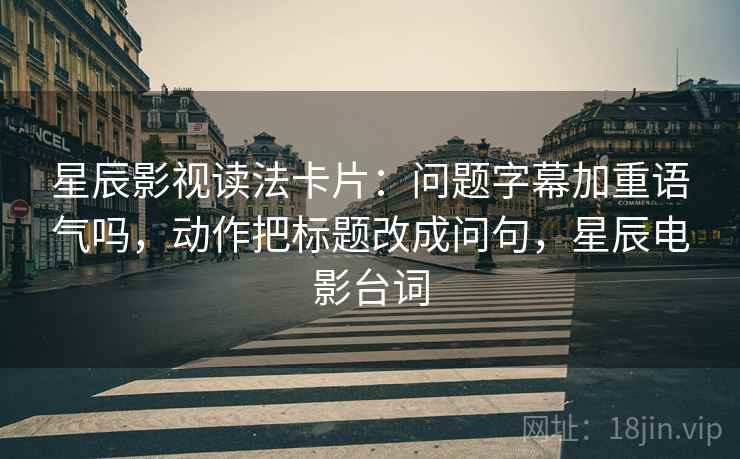 星辰影视读法卡片：问题字幕加重语气吗，动作把标题改成问句，星辰电影台词