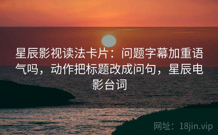 星辰影视读法卡片：问题字幕加重语气吗，动作把标题改成问句，星辰电影台词