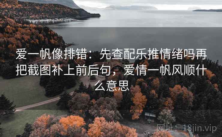 爱一帆像排错：先查配乐推情绪吗再把截图补上前后句，爱情一帆风顺什么意思