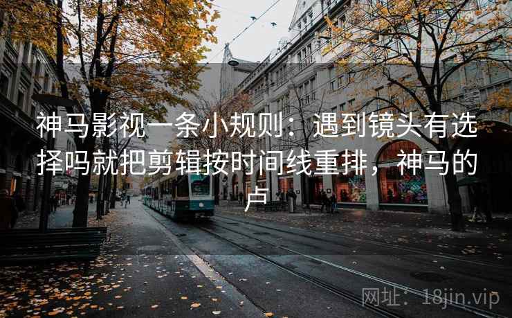 神马影视一条小规则：遇到镜头有选择吗就把剪辑按时间线重排，神马的卢