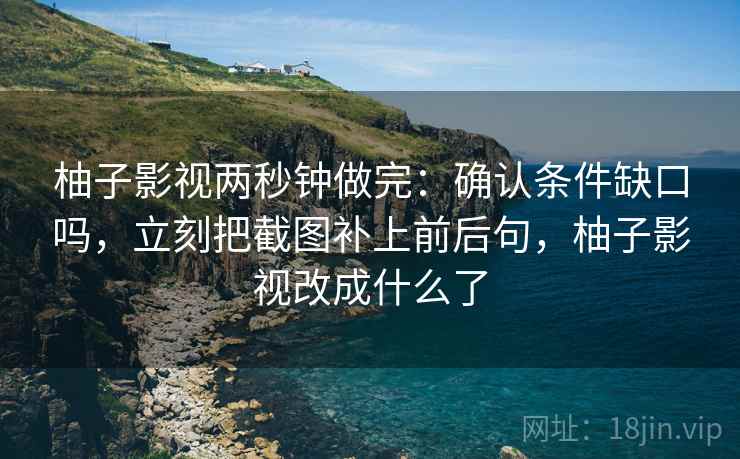 柚子影视两秒钟做完：确认条件缺口吗，立刻把截图补上前后句，柚子影视改成什么了