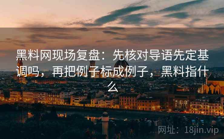 黑料网现场复盘：先核对导语先定基调吗，再把例子标成例子，黑料指什么