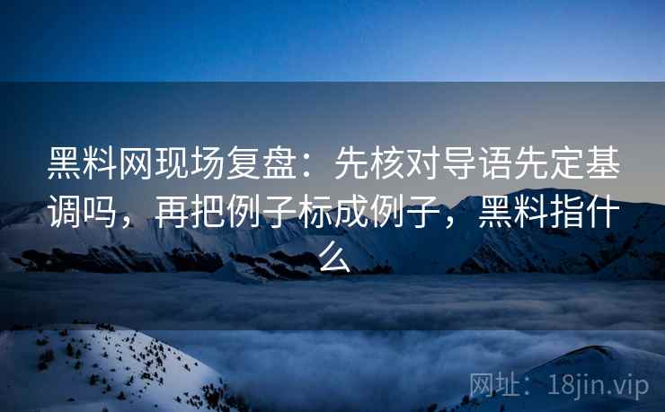 黑料网现场复盘：先核对导语先定基调吗，再把例子标成例子，黑料指什么