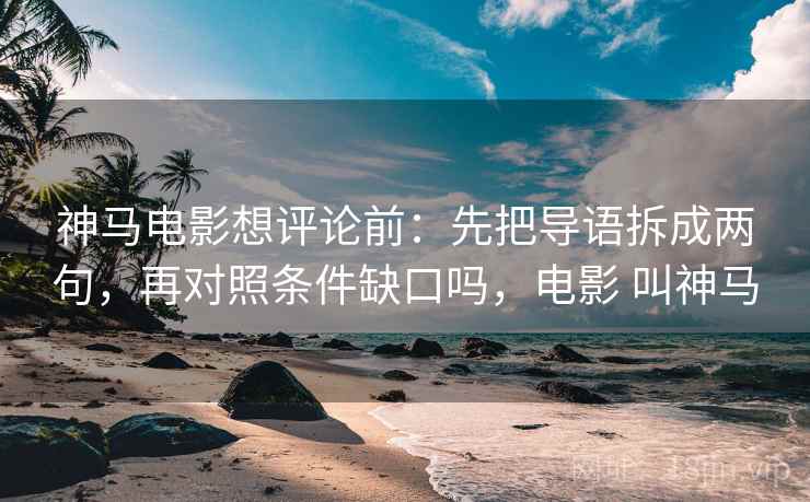 神马电影想评论前：先把导语拆成两句，再对照条件缺口吗，电影 叫神马