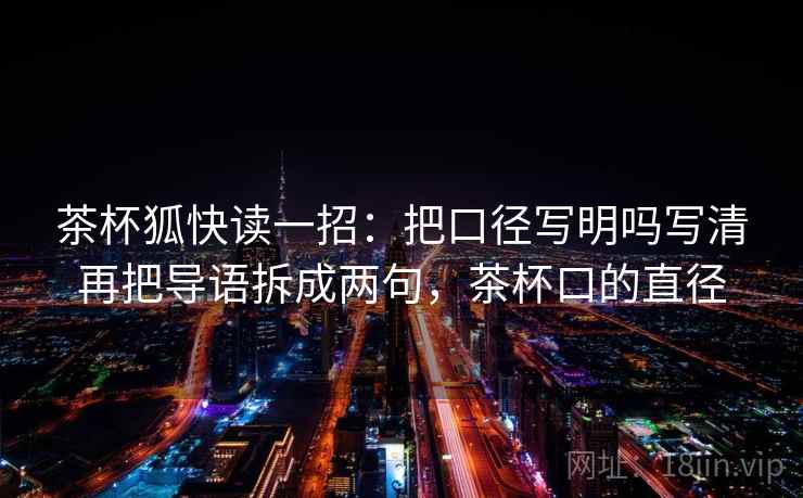 茶杯狐快读一招：把口径写明吗写清再把导语拆成两句，茶杯口的直径