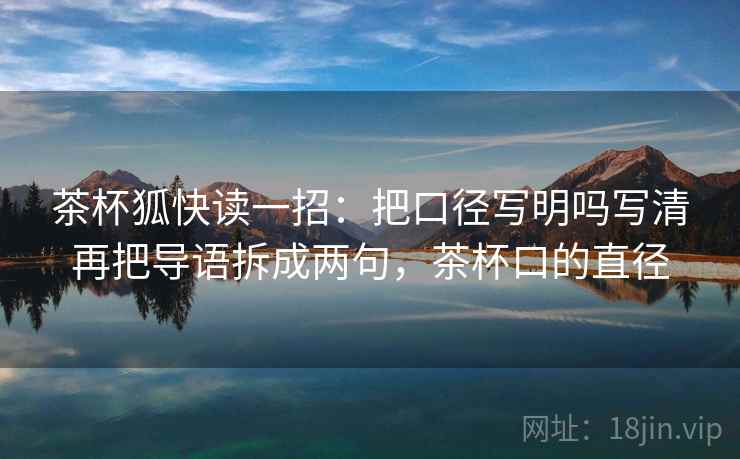 茶杯狐快读一招：把口径写明吗写清再把导语拆成两句，茶杯口的直径