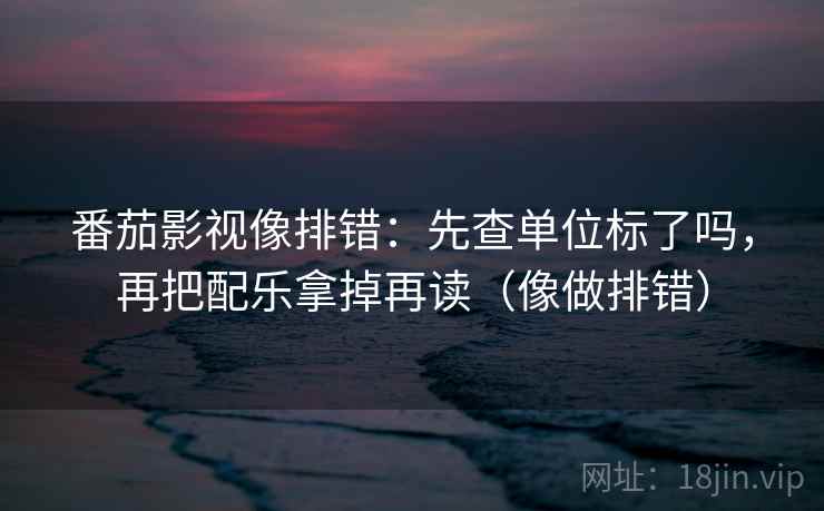 番茄影视像排错：先查单位标了吗，再把配乐拿掉再读（像做排错）