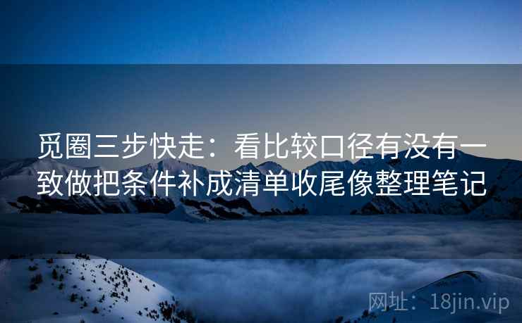 觅圈三步快走：看比较口径有没有一致做把条件补成清单收尾像整理笔记