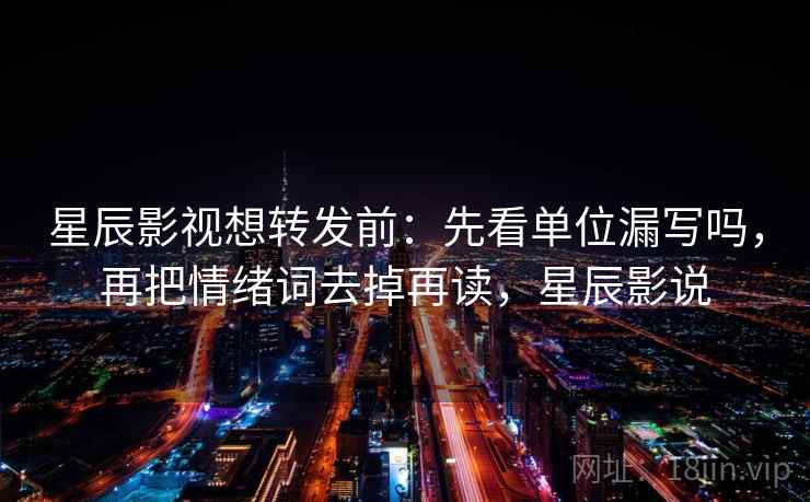 星辰影视想转发前：先看单位漏写吗，再把情绪词去掉再读，星辰影说