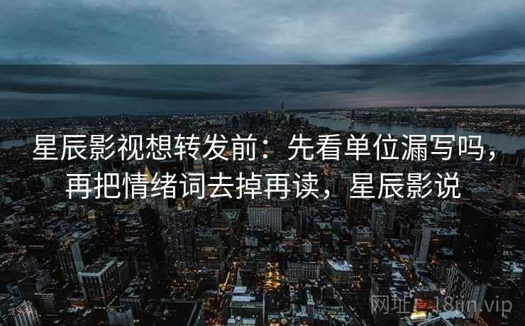 星辰影视想转发前：先看单位漏写吗，再把情绪词去掉再读，星辰影说