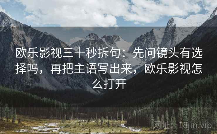 欧乐影视三十秒拆句：先问镜头有选择吗，再把主语写出来，欧乐影视怎么打开