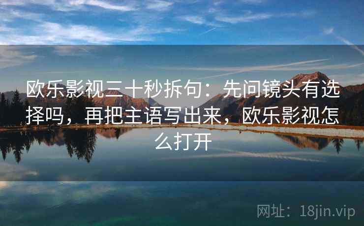 欧乐影视三十秒拆句：先问镜头有选择吗，再把主语写出来，欧乐影视怎么打开