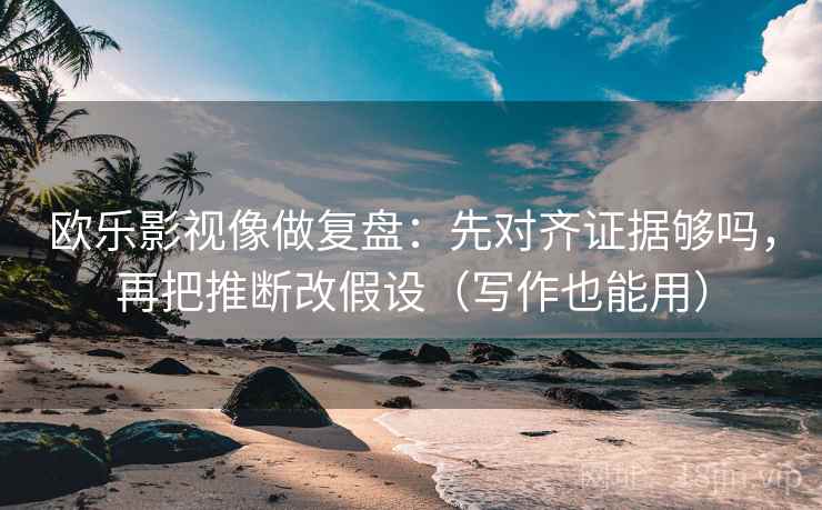 欧乐影视像做复盘：先对齐证据够吗，再把推断改假设（写作也能用）