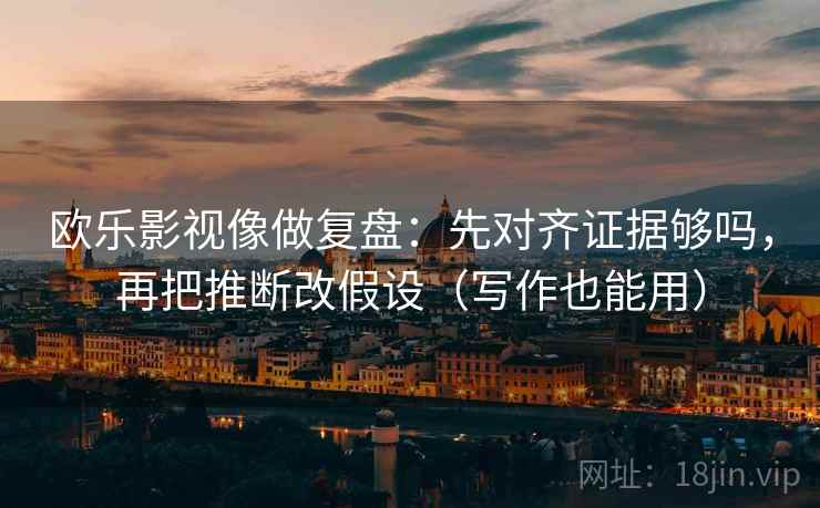 欧乐影视像做复盘：先对齐证据够吗，再把推断改假设（写作也能用）