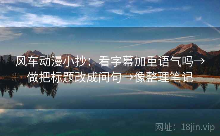 风车动漫小抄：看字幕加重语气吗→做把标题改成问句→像整理笔记