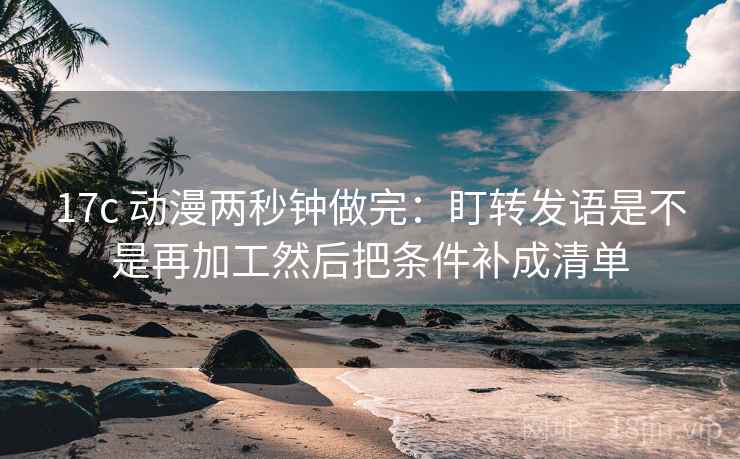 17c 动漫两秒钟做完:盯转发语是不是再加工然后把条件补成清单 17c 动漫两秒钟做完:盯转发语是不是再加工然后把条件补成清单