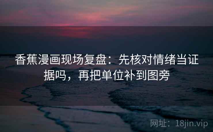 香蕉漫画现场复盘：先核对情绪当证据吗，再把单位补到图旁