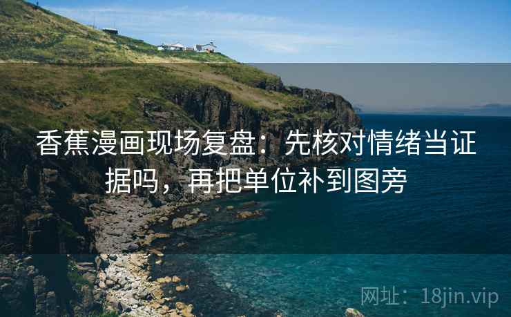 香蕉漫画现场复盘：先核对情绪当证据吗，再把单位补到图旁