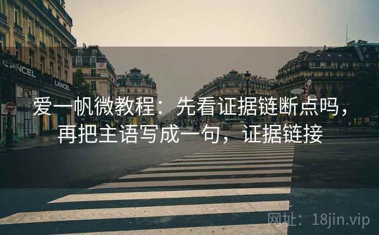 爱一帆微教程：先看证据链断点吗，再把主语写成一句，证据链接
