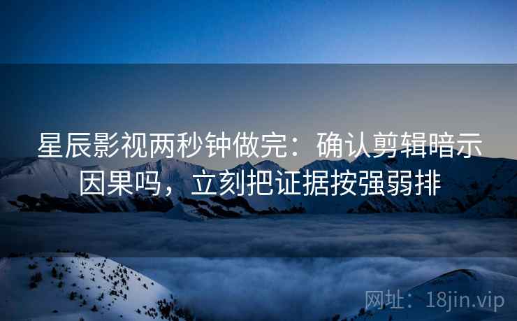 星辰影视两秒钟做完：确认剪辑暗示因果吗，立刻把证据按强弱排