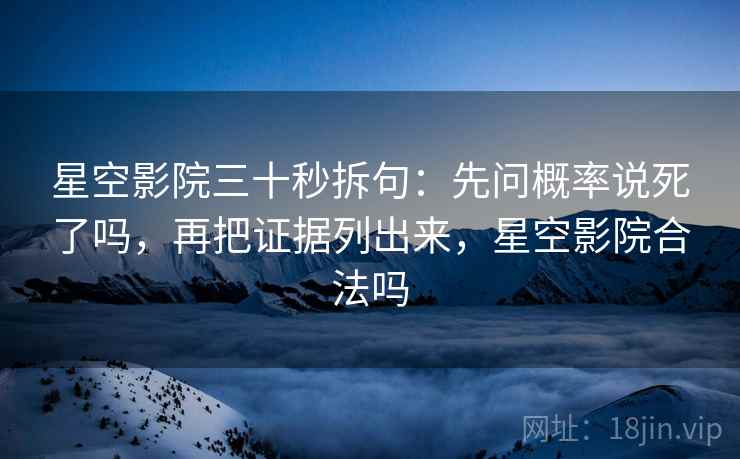 星空影院三十秒拆句：先问概率说死了吗，再把证据列出来，星空影院合法吗