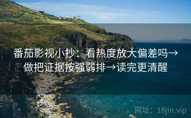 番茄影视小抄：看热度放大偏差吗→做把证据按强弱排→读完更清醒