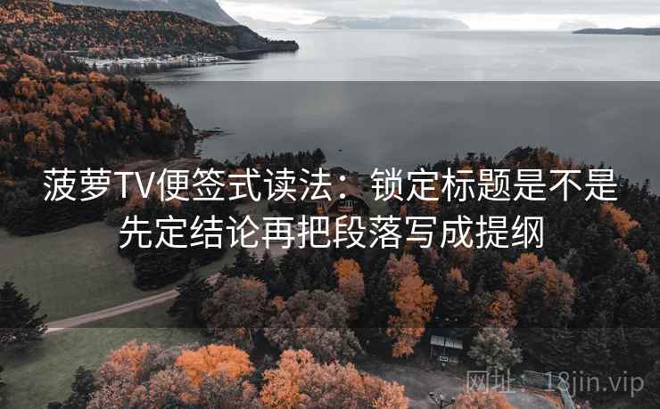菠萝TV便签式读法：锁定标题是不是先定结论再把段落写成提纲