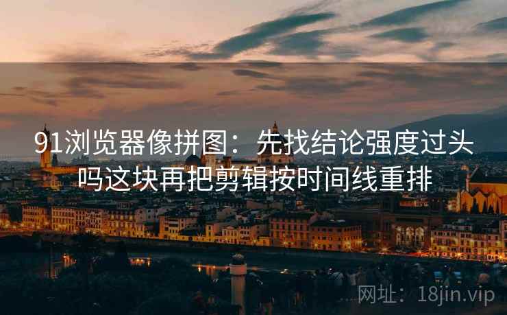 91浏览器像拼图：先找结论强度过头吗这块再把剪辑按时间线重排