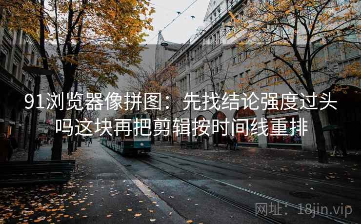 91浏览器像拼图：先找结论强度过头吗这块再把剪辑按时间线重排