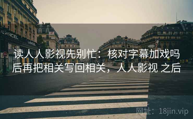 读人人影视先别忙：核对字幕加戏吗后再把相关写回相关，人人影视 之后