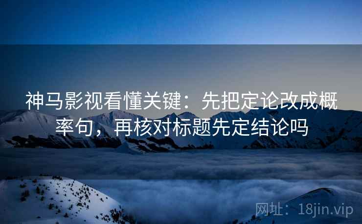 神马影视看懂关键：先把定论改成概率句，再核对标题先定结论吗