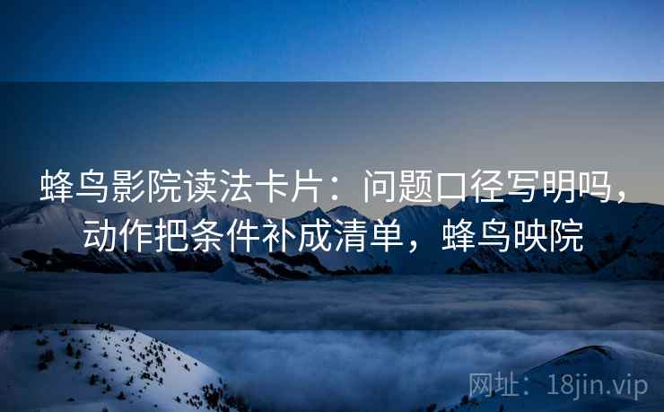 蜂鸟影院读法卡片：问题口径写明吗，动作把条件补成清单，蜂鸟映院