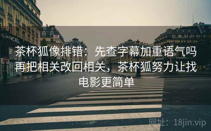 茶杯狐像排错：先查字幕加重语气吗再把相关改回相关，茶杯狐努力让找电影更简单