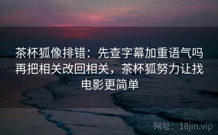 茶杯狐像排错：先查字幕加重语气吗再把相关改回相关，茶杯狐努力让找电影更简单