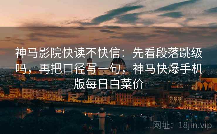 神马影院快读不快信：先看段落跳级吗，再把口径写一句，神马快爆手机版每日白菜价